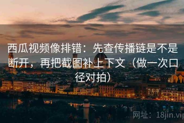 西瓜视频像排错：先查传播链是不是断开，再把截图补上下文（做一次口径对拍）