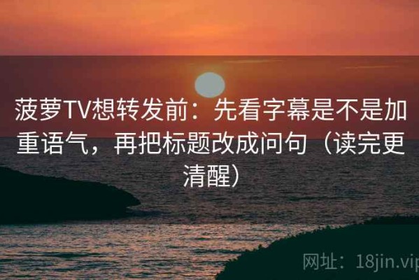 菠萝TV想转发前：先看字幕是不是加重语气，再把标题改成问句（读完更清醒）