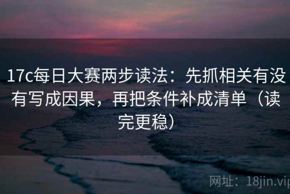 17c每日大赛两步读法：先抓相关有没有写成因果，再把条件补成清单（读完更稳）