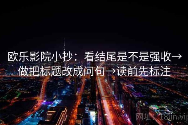 欧乐影院小抄：看结尾是不是强收→做把标题改成问句→读前先标注