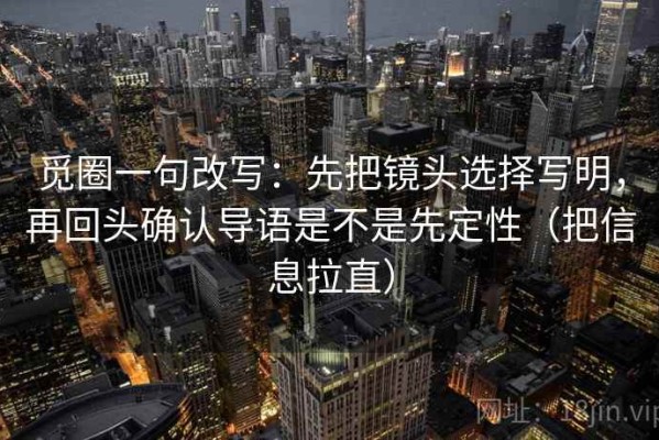 觅圈一句改写：先把镜头选择写明，再回头确认导语是不是先定性（把信息拉直）