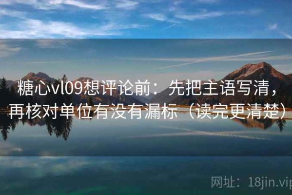 糖心vl09想评论前：先把主语写清，再核对单位有没有漏标（读完更清楚）