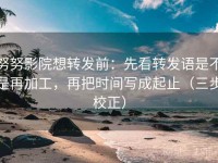 努努影院想转发前：先看转发语是不是再加工，再把时间写成起止（三步校正）