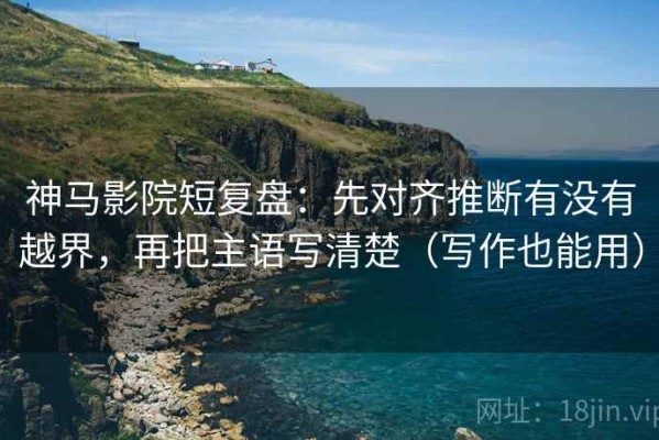 神马影院短复盘：先对齐推断有没有越界，再把主语写清楚（写作也能用）
