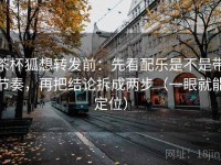 茶杯狐想转发前：先看配乐是不是带节奏，再把结论拆成两步（一眼就能定位）