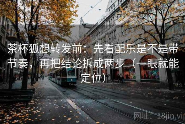 茶杯狐想转发前：先看配乐是不是带节奏，再把结论拆成两步（一眼就能定位）