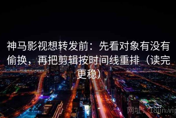 神马影视想转发前：先看对象有没有偷换，再把剪辑按时间线重排（读完更稳）