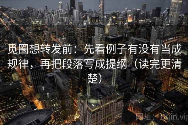 觅圈想转发前：先看例子有没有当成规律，再把段落写成提纲（读完更清楚）