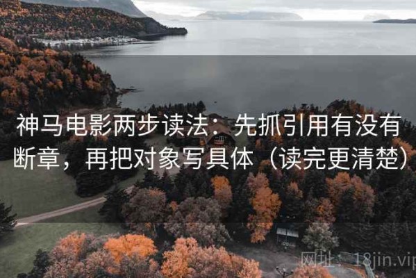 神马电影两步读法：先抓引用有没有断章，再把对象写具体（读完更清楚）