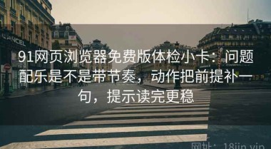 91网页浏览器免费版体检小卡：问题配乐是不是带节奏，动作把前提补一句，提示读完更稳