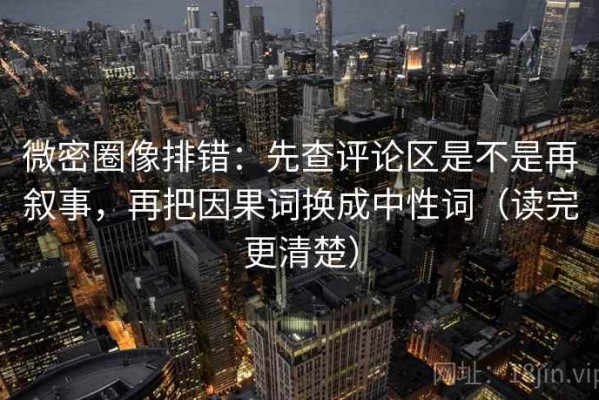 微密圈像排错：先查评论区是不是再叙事，再把因果词换成中性词（读完更清楚）