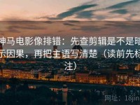 神马电影像排错：先查剪辑是不是暗示因果，再把主语写清楚（读前先标注）