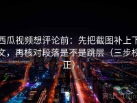 西瓜视频想评论前：先把截图补上下文，再核对段落是不是跳层（三步校正）