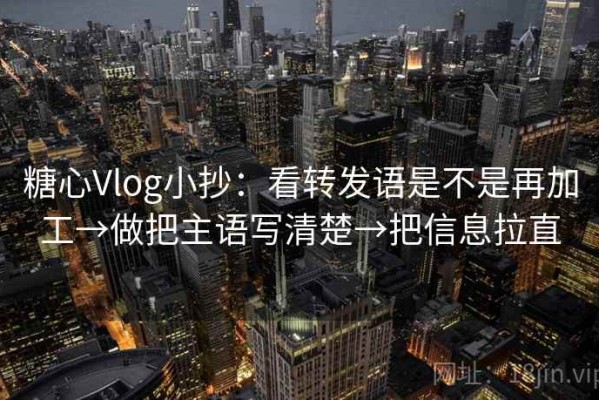 糖心Vlog小抄：看转发语是不是再加工→做把主语写清楚→把信息拉直