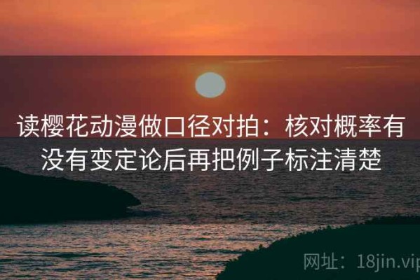 读樱花动漫做口径对拍：核对概率有没有变定论后再把例子标注清楚