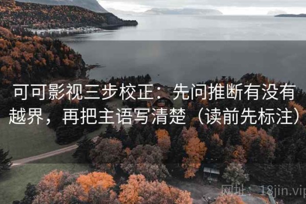 可可影视三步校正：先问推断有没有越界，再把主语写清楚（读前先标注）