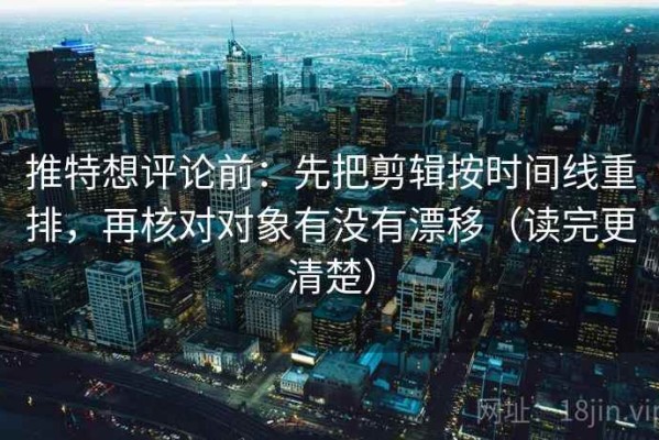 推特想评论前：先把剪辑按时间线重排，再核对对象有没有漂移（读完更清楚）