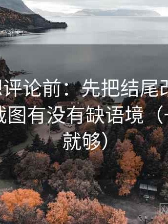 爱一帆想评论前：先把结尾改成摘要，再核对截图有没有缺语境（一句改写就够）