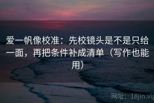 爱一帆像校准：先校镜头是不是只给一面，再把条件补成清单（写作也能用）