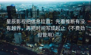 星辰影视把信息拉直：先看推断有没有越界，再把时间写成起止（不费劲但管用）