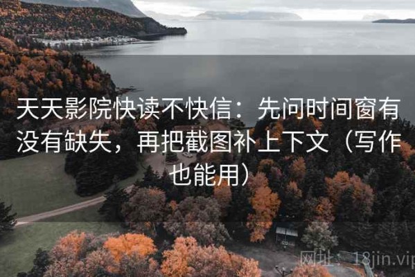 天天影院快读不快信：先问时间窗有没有缺失，再把截图补上下文（写作也能用）