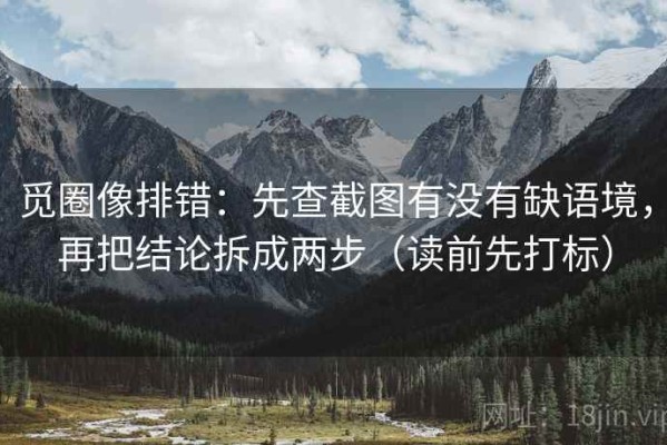 觅圈像排错：先查截图有没有缺语境，再把结论拆成两步（读前先打标）
