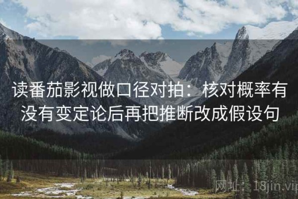 读番茄影视做口径对拍：核对概率有没有变定论后再把推断改成假设句