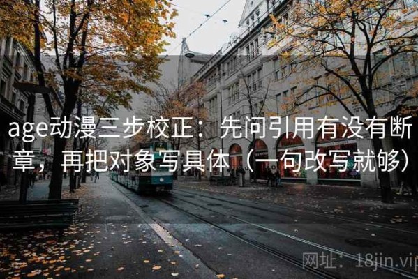 age动漫三步校正：先问引用有没有断章，再把对象写具体（一句改写就够）
