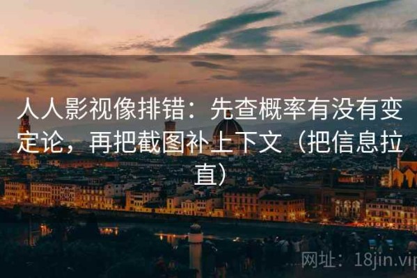 人人影视像排错：先查概率有没有变定论，再把截图补上下文（把信息拉直）