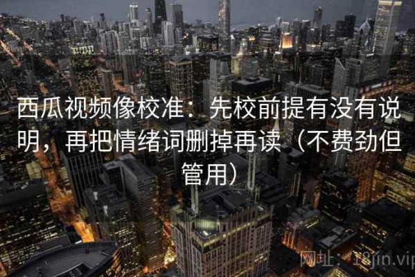 西瓜视频像校准：先校前提有没有说明，再把情绪词删掉再读（不费劲但管用）