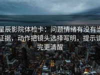 星辰影院体检卡：问题情绪有没有当证据，动作把镜头选择写明，提示读完更清醒