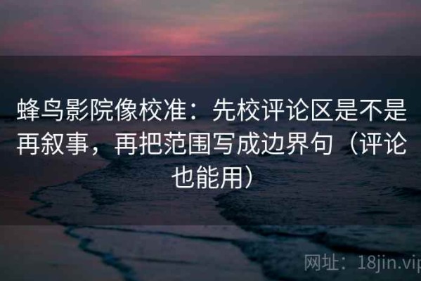 蜂鸟影院像校准：先校评论区是不是再叙事，再把范围写成边界句（评论也能用）