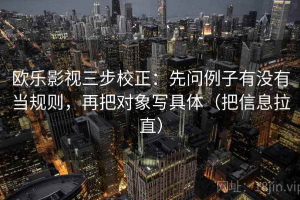 欧乐影视三步校正：先问例子有没有当规则，再把对象写具体（把信息拉直）