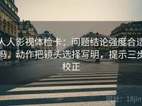 人人影视体检卡：问题结论强度合适吗，动作把镜头选择写明，提示三步校正