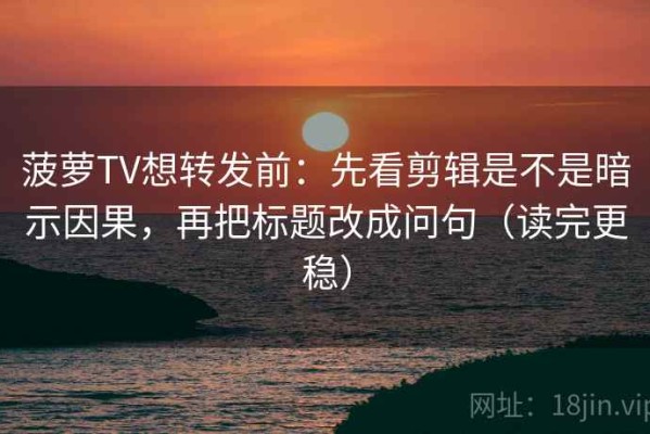 菠萝TV想转发前：先看剪辑是不是暗示因果，再把标题改成问句（读完更稳）