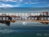 西瓜视频快读不快信：先问条件有没有漏项，再把结论拆成两步（读完更稳）