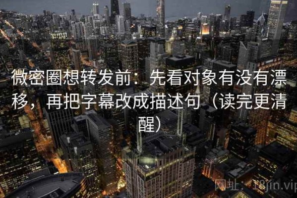 微密圈想转发前：先看对象有没有漂移，再把字幕改成描述句（读完更清醒）