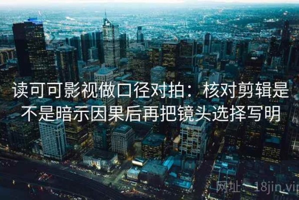 读可可影视做口径对拍：核对剪辑是不是暗示因果后再把镜头选择写明