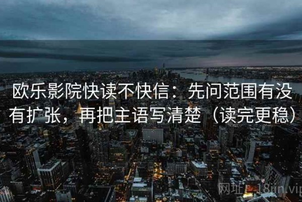 欧乐影院快读不快信：先问范围有没有扩张，再把主语写清楚（读完更稳）
