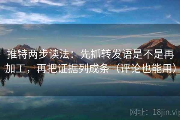 推特两步读法：先抓转发语是不是再加工，再把证据列成条（评论也能用）