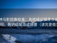神马影院像校准：先校结论强度合适吗，再把结尾改成摘要（读完更稳）