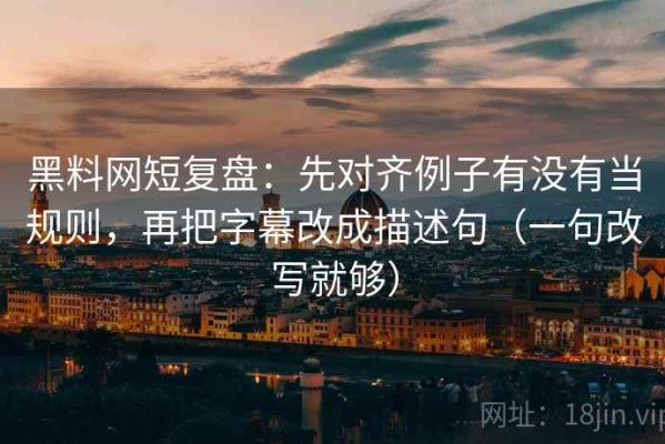黑料网短复盘：先对齐例子有没有当规则，再把字幕改成描述句（一句改写就够）