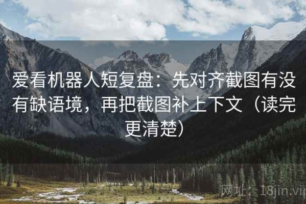 爱看机器人短复盘：先对齐截图有没有缺语境，再把截图补上下文（读完更清楚）