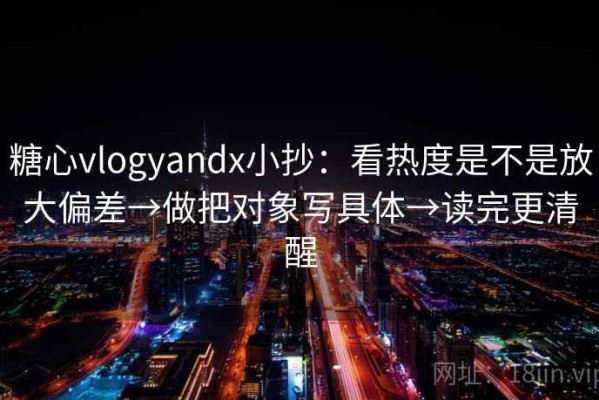 糖心vlogyandx小抄：看热度是不是放大偏差→做把对象写具体→读完更清醒