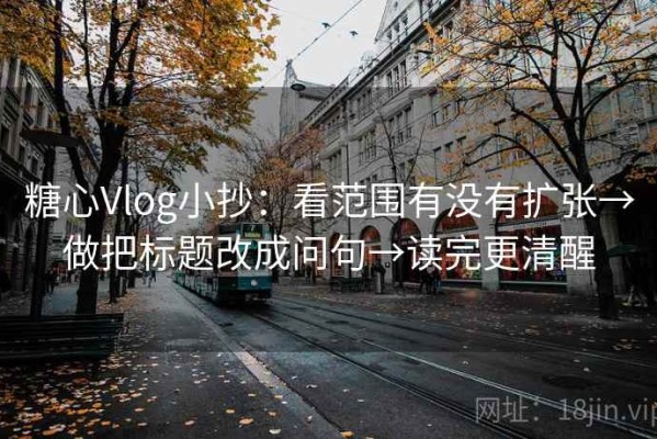 糖心Vlog小抄：看范围有没有扩张→做把标题改成问句→读完更清醒