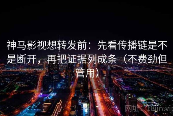 神马影视想转发前：先看传播链是不是断开，再把证据列成条（不费劲但管用）
