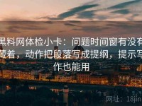 黑料网体检小卡：问题时间窗有没有藏着，动作把段落写成提纲，提示写作也能用