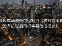 读风车动漫做口径对拍：核对范围有没有扩张后再把字幕改成描述句