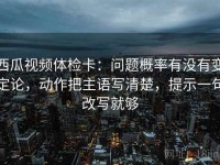 西瓜视频体检卡：问题概率有没有变定论，动作把主语写清楚，提示一句改写就够