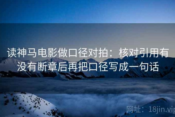 读神马电影做口径对拍：核对引用有没有断章后再把口径写成一句话